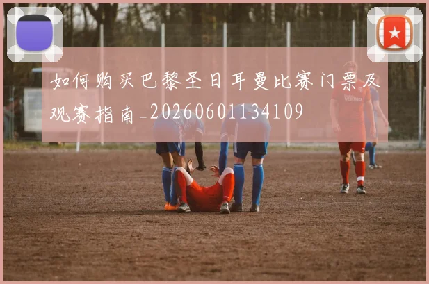 如何购买巴黎圣日耳曼比赛门票及观赛指南_20260601134109