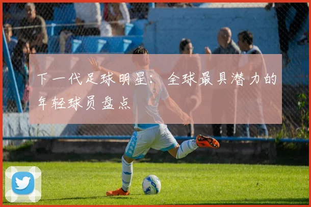 下一代足球明星：全球最具潜力的年轻球员盘点
