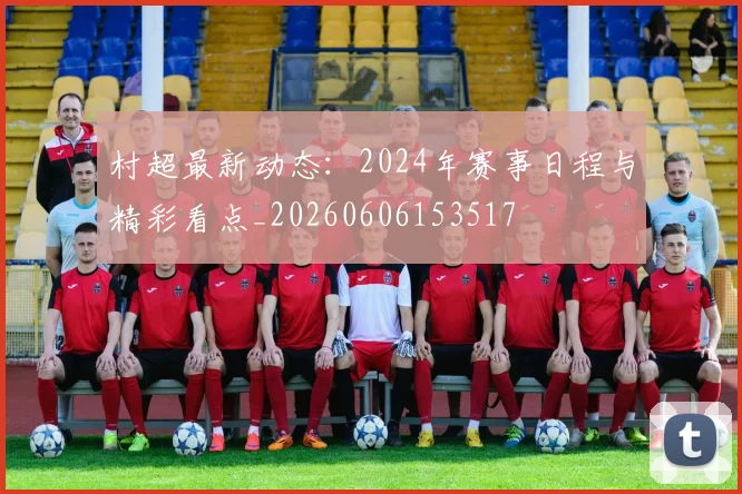 村超最新动态:2024年赛事日程与精彩看点_20260606153517