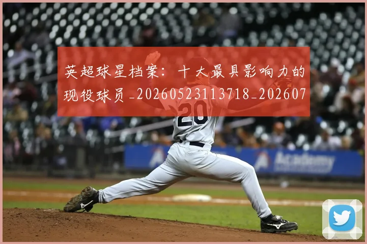 英超球星档案：十大最具影响力的现役球员_20260523113718_20260702174146