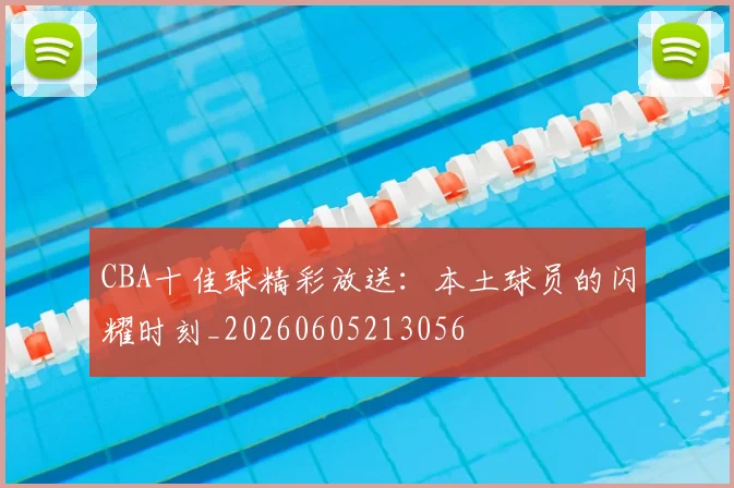 CBA十佳球精彩放送：本土球员的闪耀时刻_20260605213056