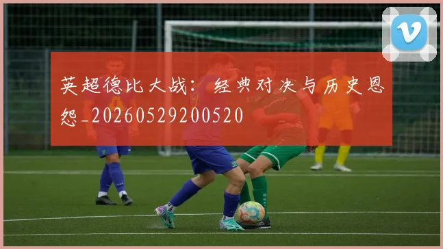 英超德比大战:经典对决与历史恩怨_20260529200520