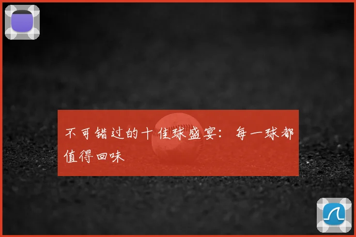 不可错过的十佳球盛宴：每一球都值得回味