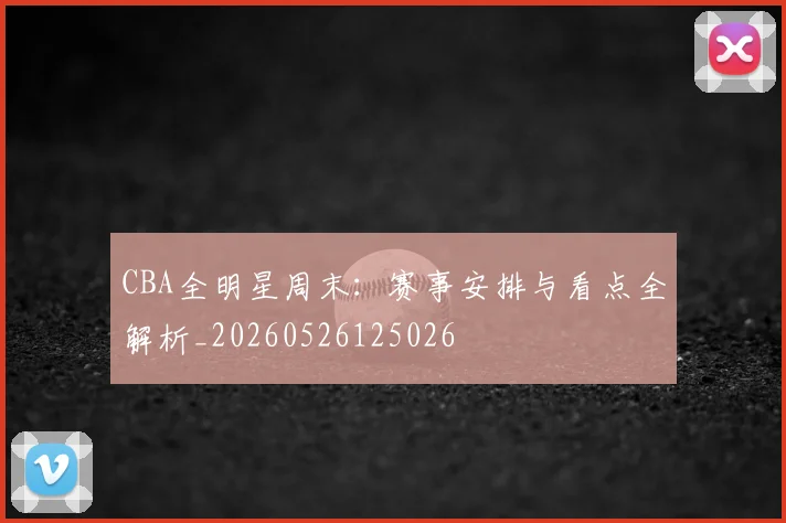 CBA全明星周末:赛事安排与看点全解析_20260526125026