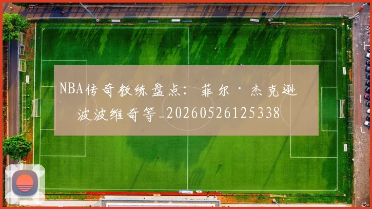 NBA传奇教练盘点：菲尔·杰克逊与波波维奇等_20260526125338
