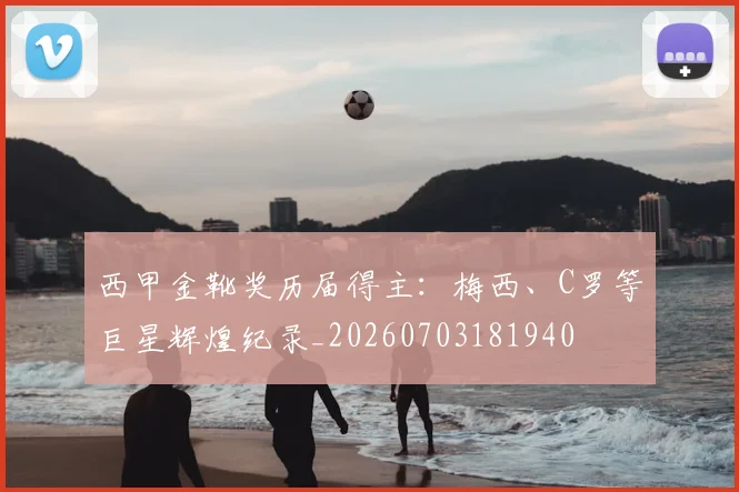 西甲金靴奖历届得主：梅西、C罗等巨星辉煌纪录_20260703181940