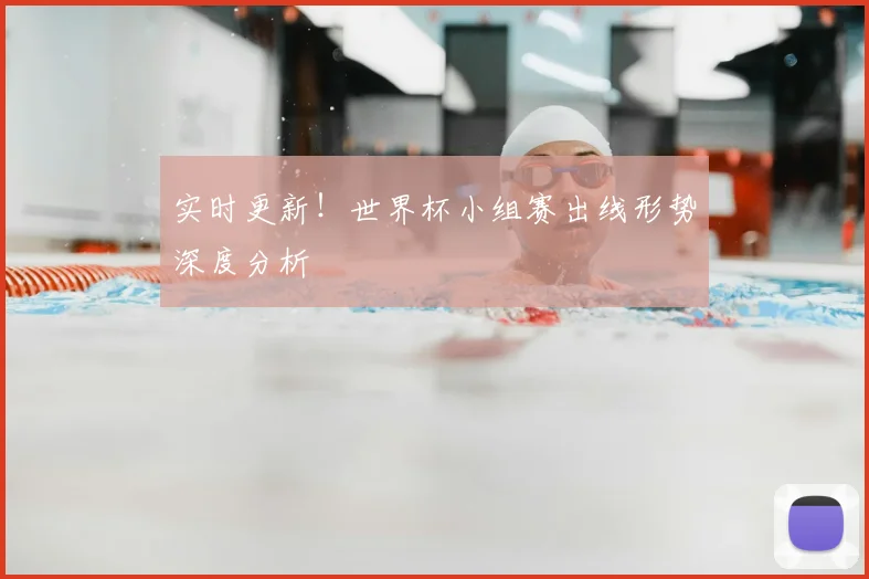 实时更新!世界杯小组赛出线形势深度分析