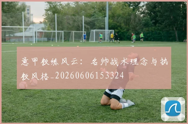 意甲教练风云：名帅战术理念与执教风格_20260606153324