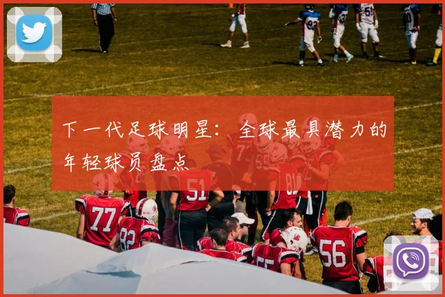 下一代足球明星：全球最具潜力的年轻球员盘点