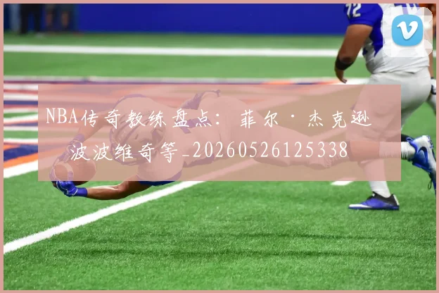 NBA传奇教练盘点:菲尔·杰克逊与波波维奇等_20260526125338