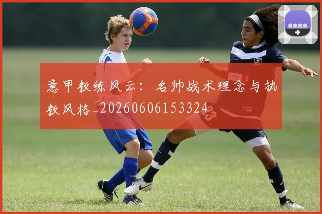 意甲教练风云:名帅战术理念与执教风格_20260606153324