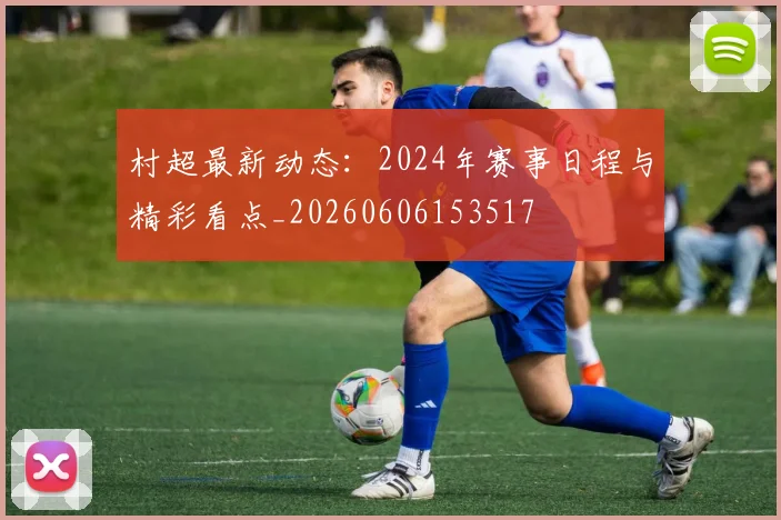 村超最新动态:2024年赛事日程与精彩看点_20260606153517
